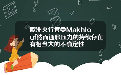 欧洲央行管委Makhlouf然而通胀压力的持续存在有相当大的不确定性