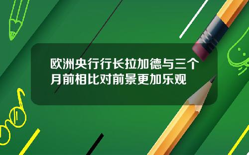 欧洲央行行长拉加德与三个月前相比对前景更加乐观