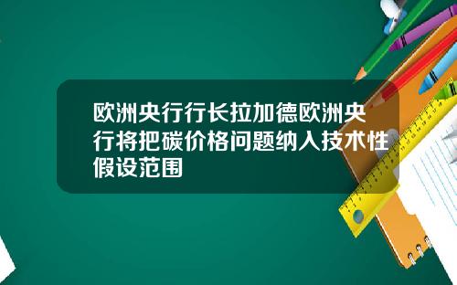 欧洲央行行长拉加德欧洲央行将把碳价格问题纳入技术性假设范围