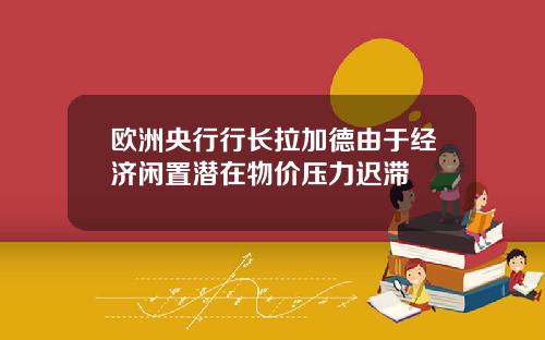 欧洲央行行长拉加德由于经济闲置潜在物价压力迟滞