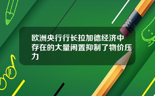 欧洲央行行长拉加德经济中存在的大量闲置抑制了物价压力