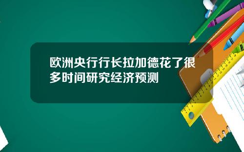 欧洲央行行长拉加德花了很多时间研究经济预测