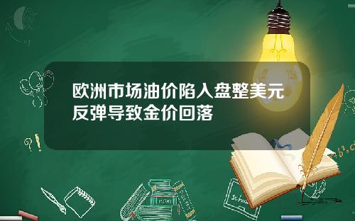 欧洲市场油价陷入盘整美元反弹导致金价回落