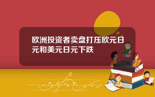 欧洲投资者卖盘打压欧元日元和美元日元下跌