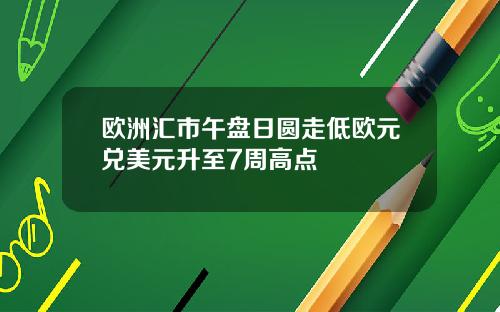 欧洲汇市午盘日圆走低欧元兑美元升至7周高点