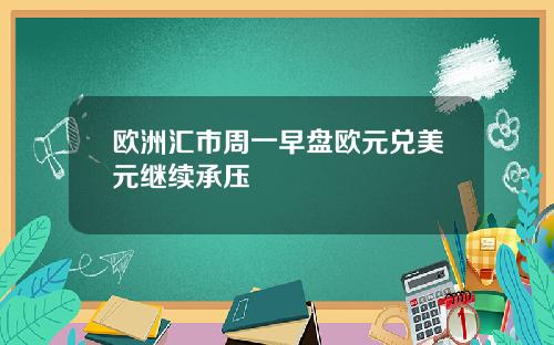 欧洲汇市周一早盘欧元兑美元继续承压