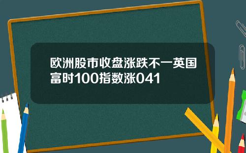 欧洲股市收盘涨跌不一英国富时100指数涨041