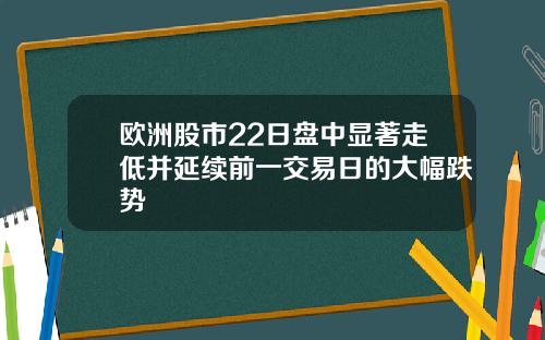 欧洲股市22日盘中显著走低并延续前一交易日的大幅跌势