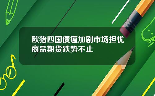 欧猪四国债瘟加剧市场担忧商品期货跌势不止