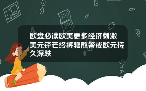 欧盘必读欧美更多经济刺激美元锋芒终将驱散警戒欧元持久深跌