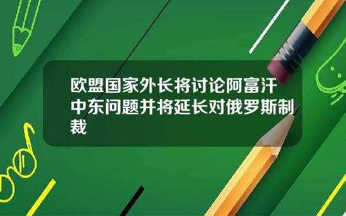 欧盟国家外长将讨论阿富汗中东问题并将延长对俄罗斯制裁