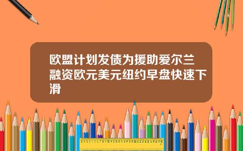 欧盟计划发债为援助爱尔兰融资欧元美元纽约早盘快速下滑