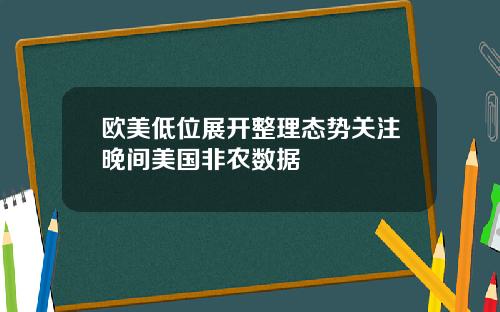 欧美低位展开整理态势关注晚间美国非农数据