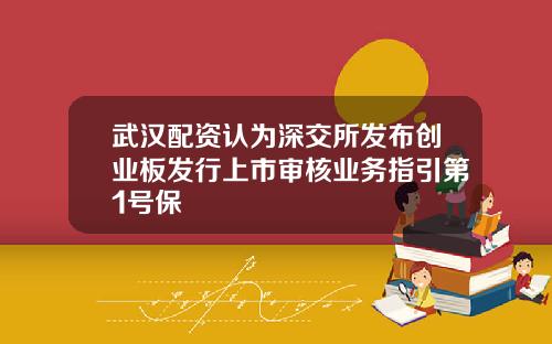 武汉配资认为深交所发布创业板发行上市审核业务指引第1号保