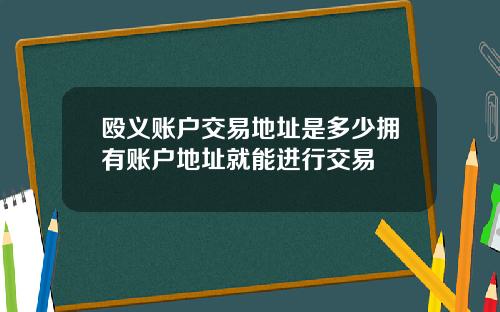 殴义账户交易地址是多少拥有账户地址就能进行交易