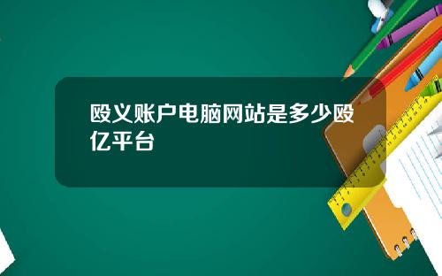 殴义账户电脑网站是多少殴亿平台