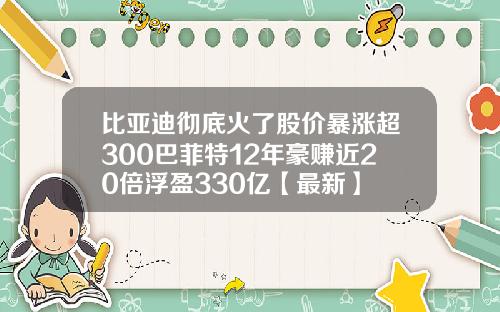 比亚迪彻底火了股价暴涨超300巴菲特12年豪赚近20倍浮盈330亿【最新】