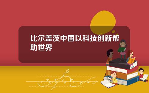 比尔盖茨中国以科技创新帮助世界