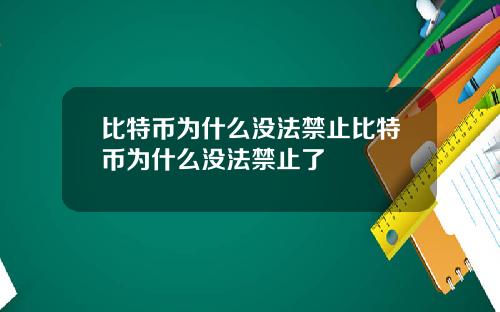 比特币为什么没法禁止比特币为什么没法禁止了