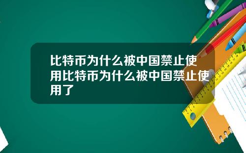 比特币为什么被中国禁止使用比特币为什么被中国禁止使用了