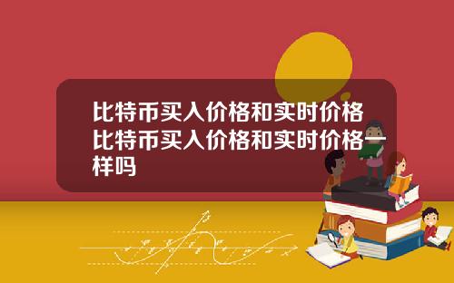 比特币买入价格和实时价格比特币买入价格和实时价格一样吗