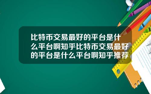 比特币交易最好的平台是什么平台啊知乎比特币交易最好的平台是什么平台啊知乎推荐