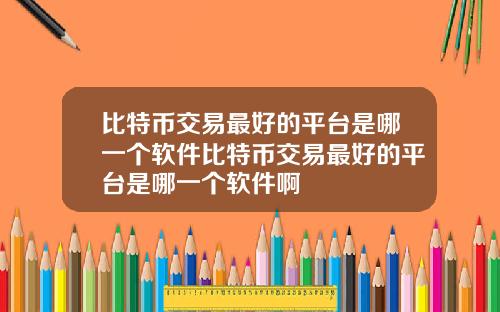 比特币交易最好的平台是哪一个软件比特币交易最好的平台是哪一个软件啊