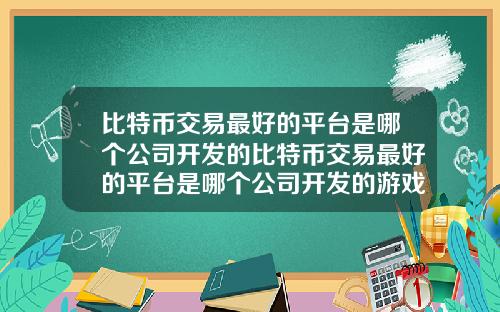 比特币交易最好的平台是哪个公司开发的比特币交易最好的平台是哪个公司开发的游戏