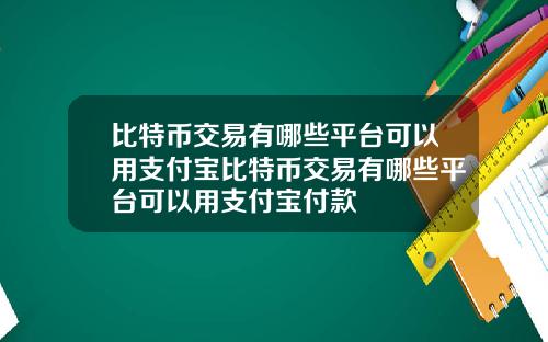 比特币交易有哪些平台可以用支付宝比特币交易有哪些平台可以用支付宝付款