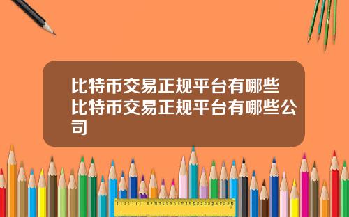 比特币交易正规平台有哪些比特币交易正规平台有哪些公司