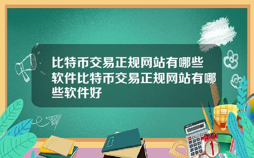 比特币交易正规网站有哪些软件比特币交易正规网站有哪些软件好