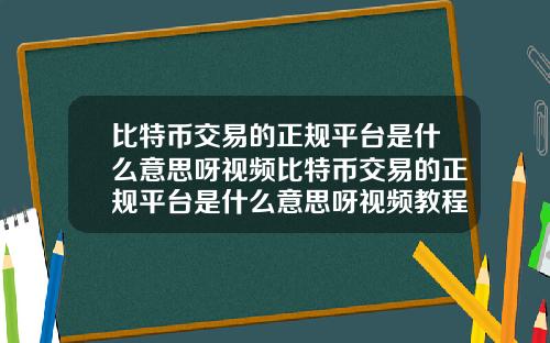 比特币交易的正规平台是什么意思呀视频比特币交易的正规平台是什么意思呀视频教程