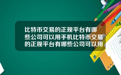 比特币交易的正规平台有哪些公司可以用手机比特币交易的正规平台有哪些公司可以用手机交易