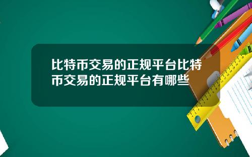 比特币交易的正规平台比特币交易的正规平台有哪些