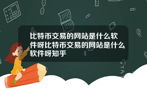 比特币交易的网站是什么软件呀比特币交易的网站是什么软件呀知乎