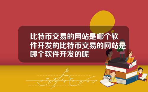 比特币交易的网站是哪个软件开发的比特币交易的网站是哪个软件开发的呢