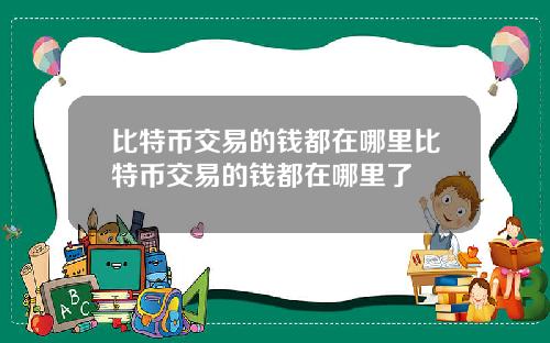 比特币交易的钱都在哪里比特币交易的钱都在哪里了