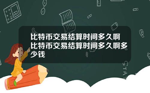 比特币交易结算时间多久啊比特币交易结算时间多久啊多少钱