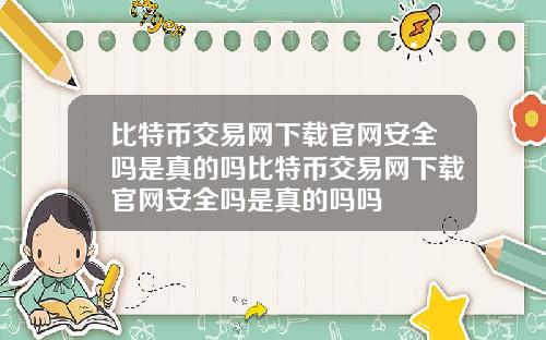 比特币交易网下载官网安全吗是真的吗比特币交易网下载官网安全吗是真的吗吗