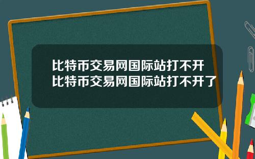 比特币交易网国际站打不开比特币交易网国际站打不开了