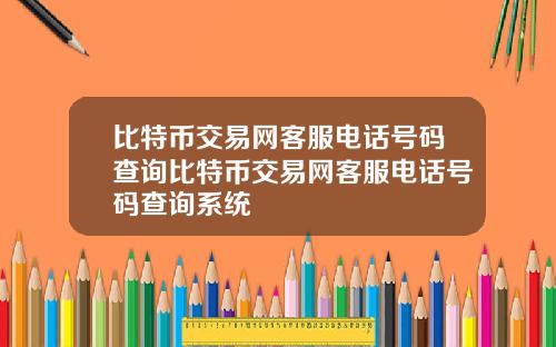 比特币交易网客服电话号码查询比特币交易网客服电话号码查询系统