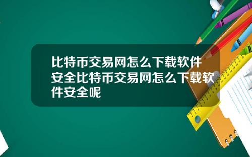 比特币交易网怎么下载软件安全比特币交易网怎么下载软件安全呢