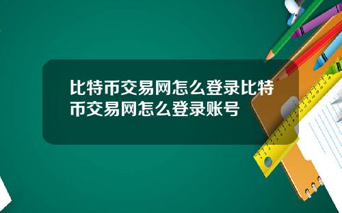 比特币交易网怎么登录比特币交易网怎么登录账号