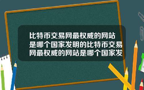 比特币交易网最权威的网站是哪个国家发明的比特币交易网最权威的网站是哪个国家发明的软件