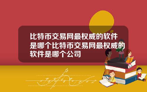 比特币交易网最权威的软件是哪个比特币交易网最权威的软件是哪个公司