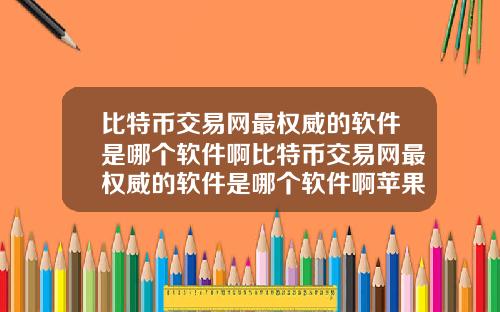 比特币交易网最权威的软件是哪个软件啊比特币交易网最权威的软件是哪个软件啊苹果