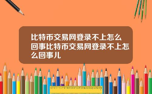 比特币交易网登录不上怎么回事比特币交易网登录不上怎么回事儿