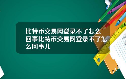 比特币交易网登录不了怎么回事比特币交易网登录不了怎么回事儿