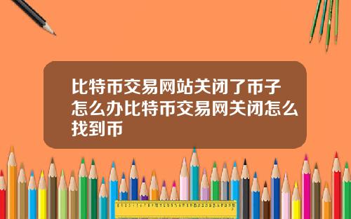 比特币交易网站关闭了币子怎么办比特币交易网关闭怎么找到币