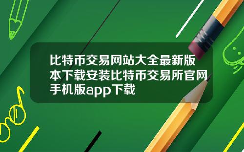 比特币交易网站大全最新版本下载安装比特币交易所官网手机版app下载